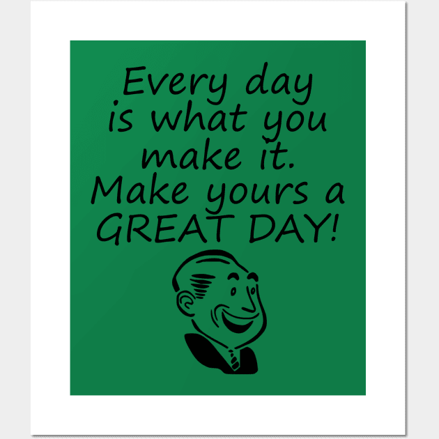 Every Day Is What You Make It Make Yours A GREAT Day! Wall Art by machasting